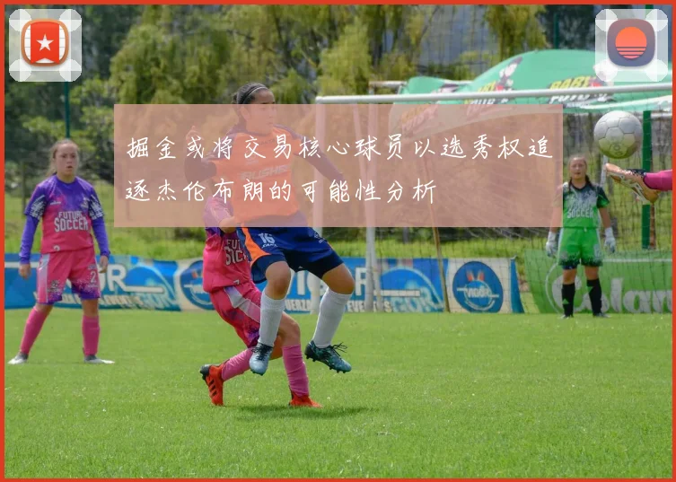 掘金或将交易核心球员以选秀权追逐杰伦布朗的可能性分析