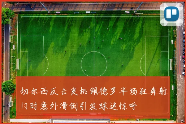 切尔西反击良机佩德罗半场狂奔射门时意外滑倒引发球迷惊呼
