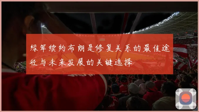 绿军续约布朗是修复关系的最佳途径与未来发展的关键选择