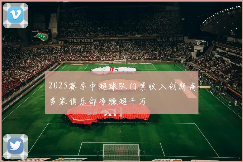2025赛季中超球队门票收入创新高多家俱乐部净赚超千万
