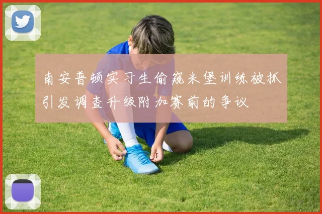 南安普顿实习生偷窥米堡训练被抓引发调查升级附加赛前的争议