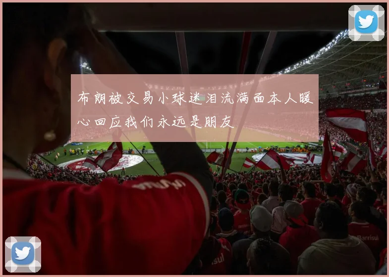 布朗被交易小球迷泪流满面本人暖心回应我们永远是朋友