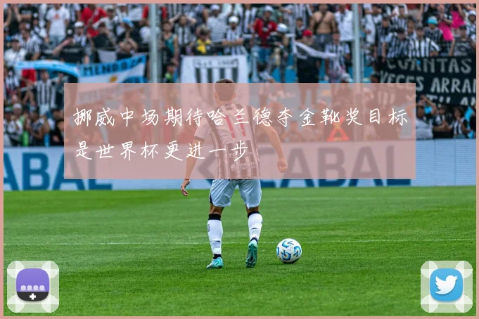 挪威中场期待哈兰德夺金靴奖目标是世界杯更进一步