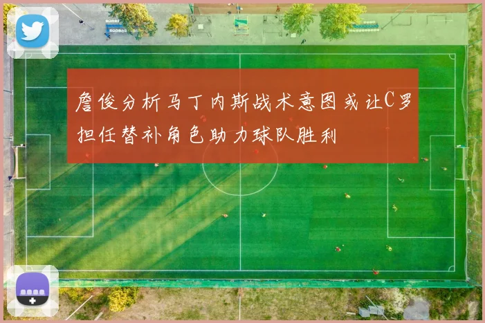 詹俊分析马丁内斯战术意图或让C罗担任替补角色助力球队胜利