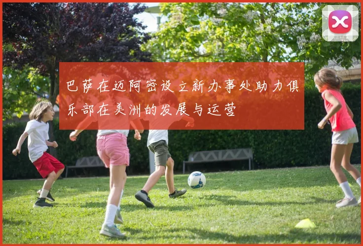 巴萨在迈阿密设立新办事处助力俱乐部在美洲的发展与运营