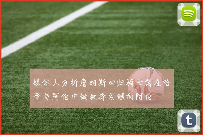 媒体人分析詹姆斯回归骑士需在哈登与阿伦中做抉择或倾向阿伦