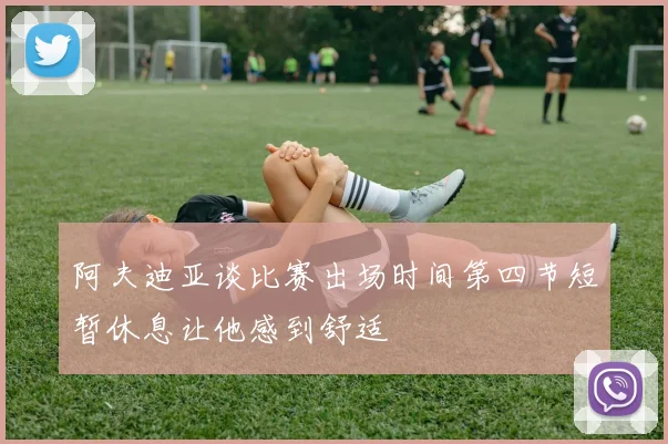 阿夫迪亚谈比赛出场时间第四节短暂休息让他感到舒适