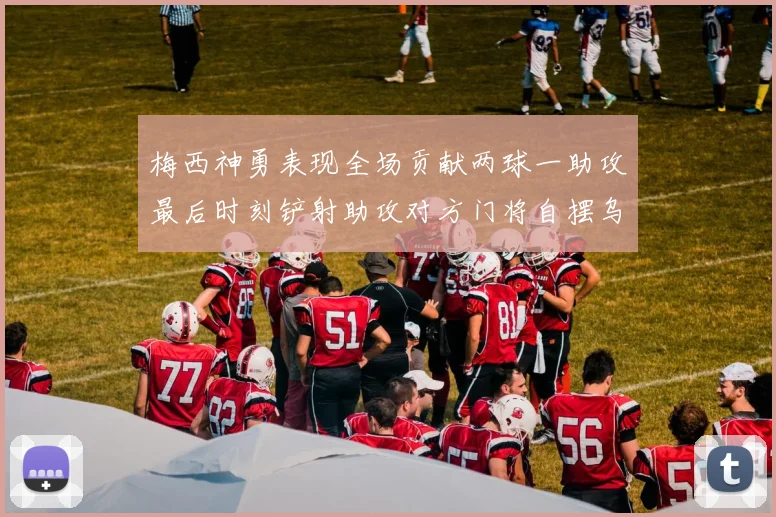 梅西神勇表现全场贡献两球一助攻最后时刻铲射助攻对方门将自摆乌龙