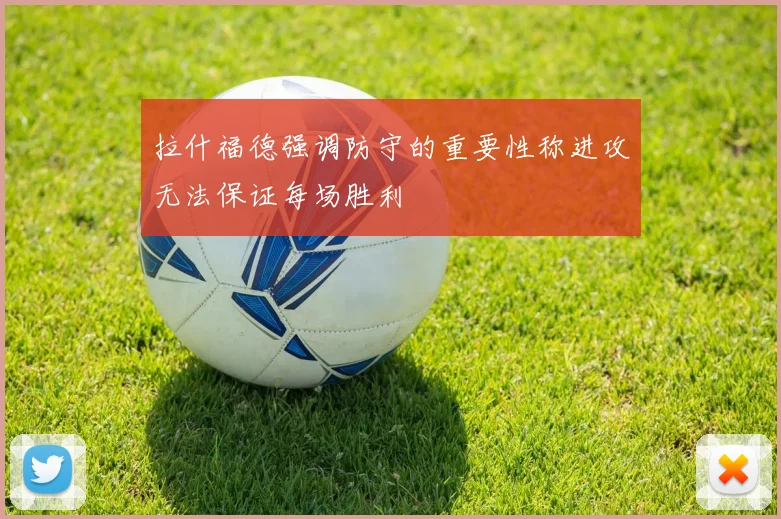拉什福德强调防守的重要性称进攻无法保证每场胜利