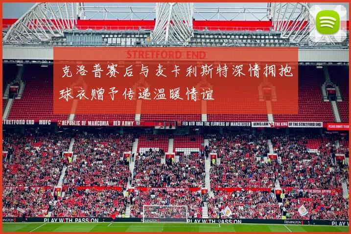 克洛普赛后与麦卡利斯特深情拥抱球衣赠予传递温暖情谊