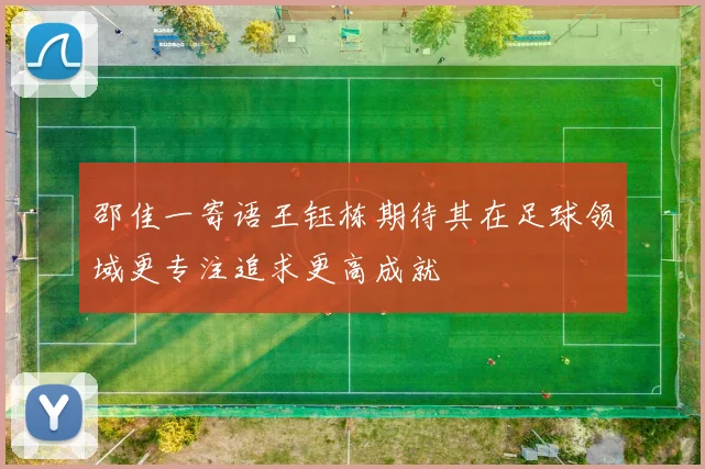 邵佳一寄语王钰栋期待其在足球领域更专注追求更高成就
