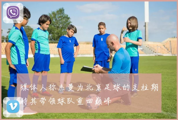 媒体人称杰曼为北京足球的支柱期待其带领球队重回巅峰