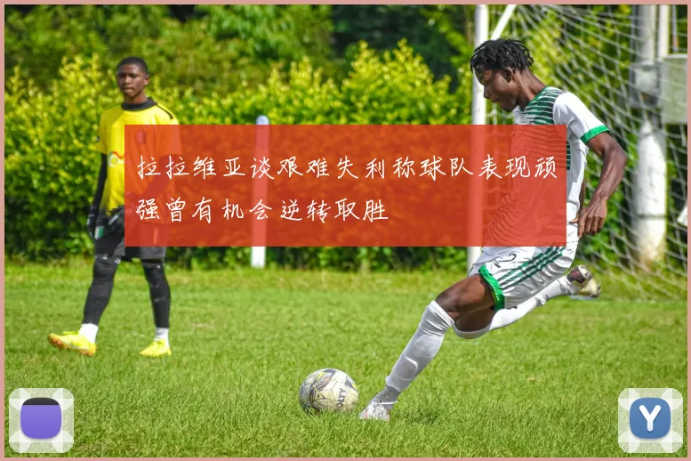 拉拉维亚谈艰难失利称球队表现顽强曾有机会逆转取胜