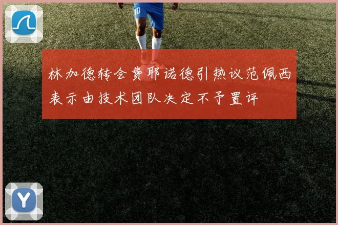 林加德转会费耶诺德引热议范佩西表示由技术团队决定不予置评