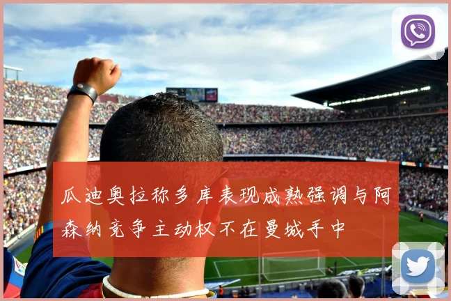瓜迪奥拉称多库表现成熟强调与阿森纳竞争主动权不在曼城手中