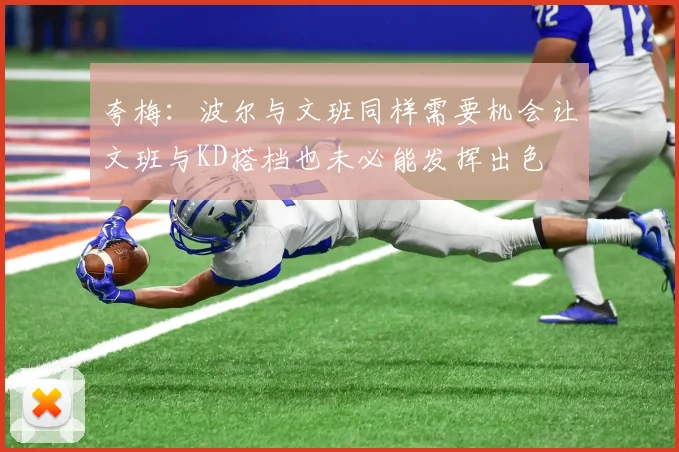 夸梅：波尔与文班同样需要机会让文班与KD搭档也未必能发挥出色