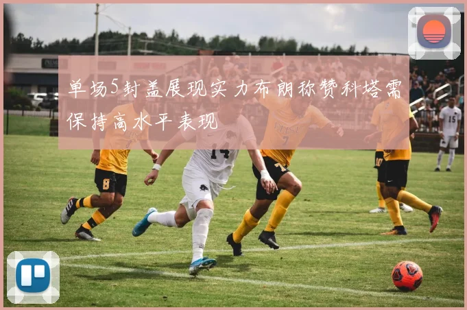 单场5封盖展现实力布朗称赞科塔需保持高水平表现