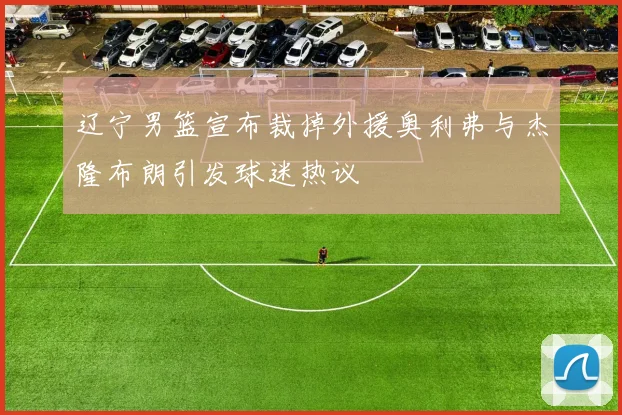辽宁男篮宣布裁掉外援奥利弗与杰隆布朗引发球迷热议