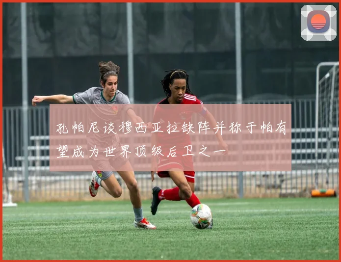孔帕尼谈穆西亚拉缺阵并称于帕有望成为世界顶级后卫之一