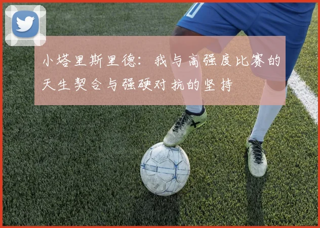 小塔里斯里德：我与高强度比赛的天生契合与强硬对抗的坚持