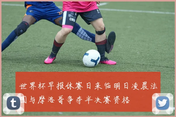 世界杯早报休赛日来临明日凌晨法国与摩洛哥争夺半决赛资格