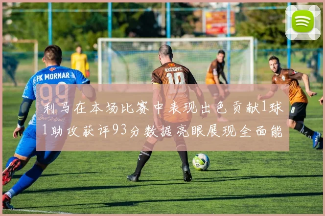 利马在本场比赛中表现出色贡献1球1助攻获评93分数据亮眼展现全面能力