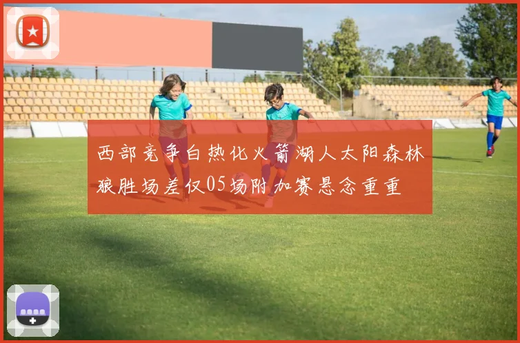 西部竞争白热化火箭湖人太阳森林狼胜场差仅05场附加赛悬念重重
