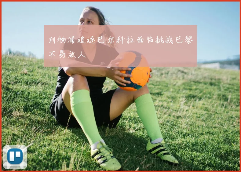 利物浦追逐巴尔科拉面临挑战巴黎不易放人