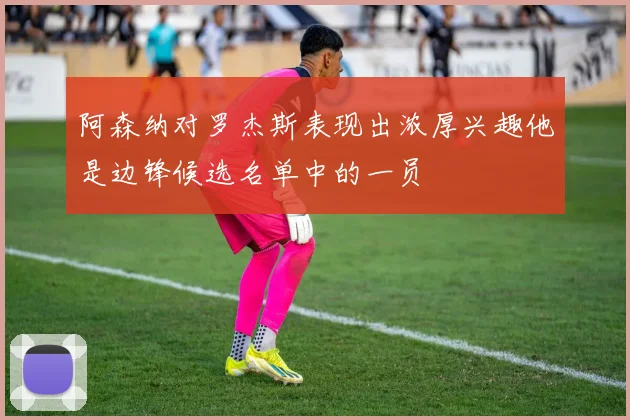 阿森纳对罗杰斯表现出浓厚兴趣他是边锋候选名单中的一员